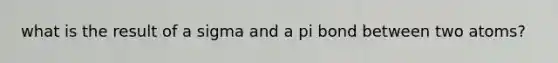 what is the result of a sigma and a pi bond between two atoms?