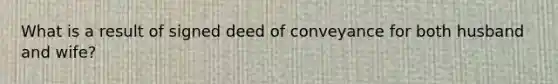 What is a result of signed deed of conveyance for both husband and wife?