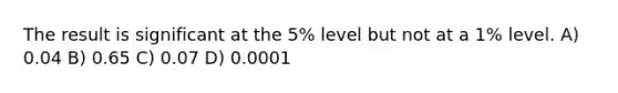 The result is significant at the 5% level but not at a 1% level. A) 0.04 B) 0.65 C) 0.07 D) 0.0001