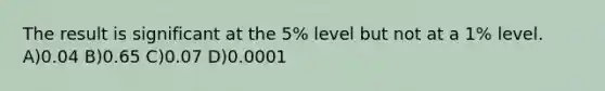 The result is significant at the 5% level but not at a 1% level. A)0.04 B)0.65 C)0.07 D)0.0001