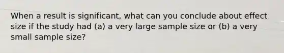 When a result is significant, what can you conclude about effect size if the study had (a) a very large sample size or (b) a very small sample size?