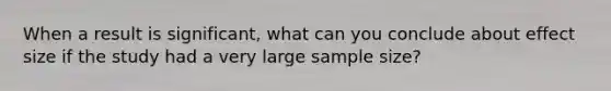 When a result is significant, what can you conclude about effect size if the study had a very large sample size?