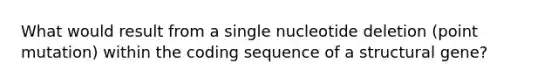 What would result from a single nucleotide deletion (point mutation) within the coding sequence of a structural gene?