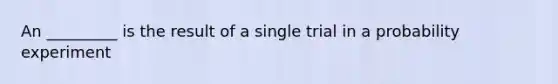 An _________ is the result of a single trial in a probability experiment