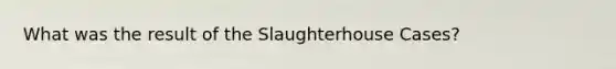 What was the result of the Slaughterhouse Cases?