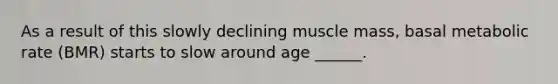 As a result of this slowly declining muscle mass, basal metabolic rate (BMR) starts to slow around age ______.