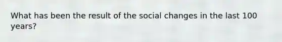 What has been the result of the social changes in the last 100 years?