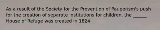 As a result of the Society for the Prevention of Pauperism's push for the creation of separate institutions for children, the ______ House of Refuge was created in 1824