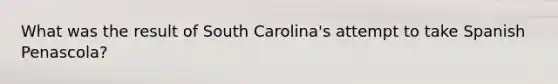 What was the result of South Carolina's attempt to take Spanish Penascola?