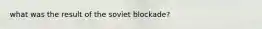 what was the result of the soviet blockade?