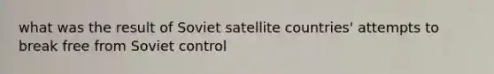 what was the result of Soviet satellite countries' attempts to break free from Soviet control