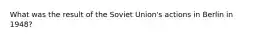 What was the result of the Soviet Union's actions in Berlin in 1948?