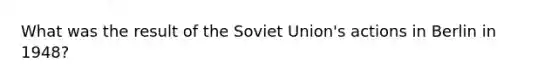 What was the result of the Soviet Union's actions in Berlin in 1948?