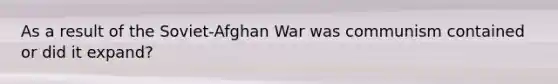 As a result of the Soviet-Afghan War was communism contained or did it expand?