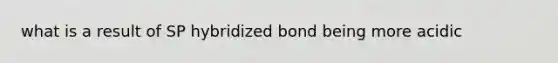 what is a result of SP hybridized bond being more acidic