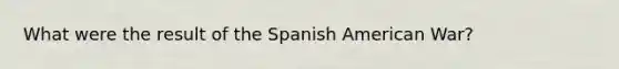 What were the result of the Spanish American War?