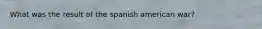 What was the result of the spanish american war?