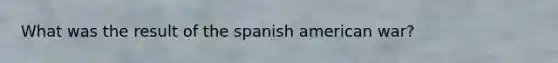 What was the result of the spanish american war?