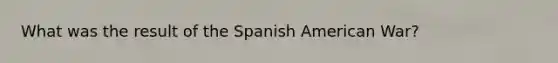 What was the result of the Spanish American War?