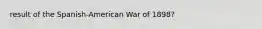 result of the Spanish-American War of 1898?