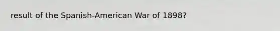 result of the Spanish-American War of 1898?