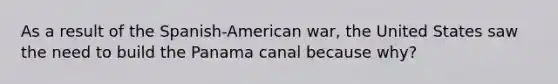 As a result of the Spanish-American war, the United States saw the need to build the Panama canal because why?