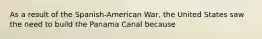 As a result of the Spanish-American War, the United States saw the need to build the Panama Canal because