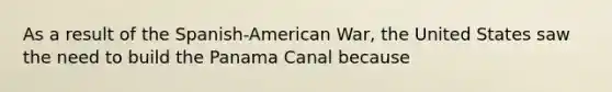 As a result of the Spanish-American War, the United States saw the need to build the Panama Canal because