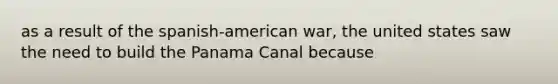 as a result of the spanish-american war, the united states saw the need to build the Panama Canal because