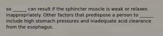 so ______ can result if the sphincter muscle is weak or relaxes inappropriately. Other factors that predispose a person to ______ include high stomach pressures and inadequate acid clearance from the esophagus.