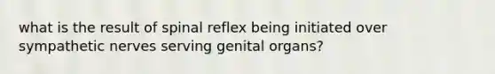 what is the result of spinal reflex being initiated over sympathetic nerves serving genital organs?