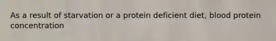 As a result of starvation or a protein deficient diet, blood protein concentration