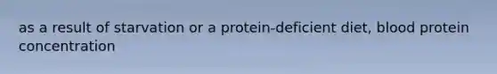 as a result of starvation or a protein-deficient diet, blood protein concentration