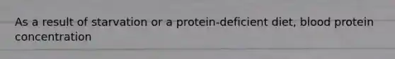 As a result of starvation or a protein-deficient diet, blood protein concentration