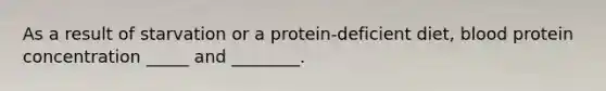 As a result of starvation or a protein-deficient diet, blood protein concentration _____ and ________.