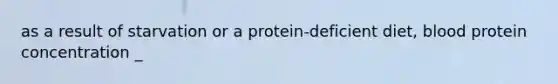 as a result of starvation or a protein-deficient diet, blood protein concentration _