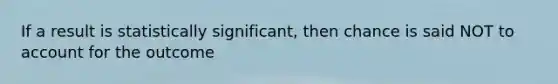 If a result is statistically significant, then chance is said NOT to account for the outcome