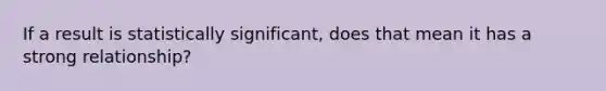 If a result is statistically significant, does that mean it has a strong relationship?