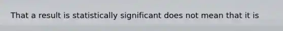 That a result is statistically significant does not mean that it is