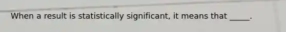 When a result is statistically significant, it means that _____.