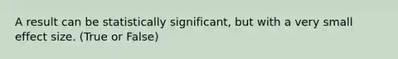 A result can be statistically significant, but with a very small effect size. (True or False)