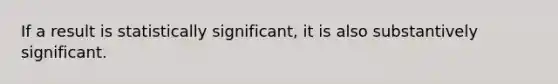 If a result is statistically significant, it is also substantively significant.