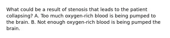 What could be a result of stenosis that leads to the patient collapsing? A. Too much oxygen-rich blood is being pumped to the brain. B. Not enough oxygen-rich blood is being pumped the brain.