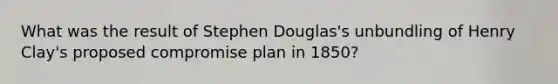 What was the result of Stephen Douglas's unbundling of Henry Clay's proposed compromise plan in 1850?