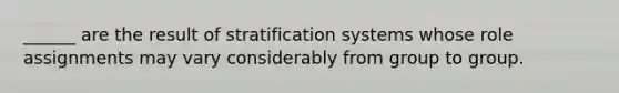 ______ are the result of stratification systems whose role assignments may vary considerably from group to group.