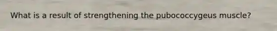 What is a result of strengthening the pubococcygeus muscle?