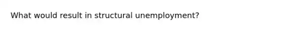 What would result in structural unemployment?