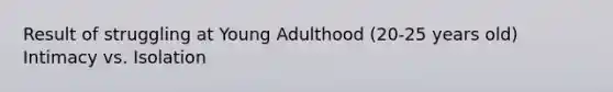 Result of struggling at Young Adulthood (20-25 years old) Intimacy vs. Isolation