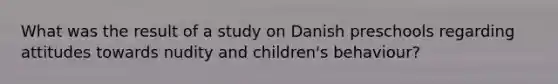 What was the result of a study on Danish preschools regarding attitudes towards nudity and children's behaviour?