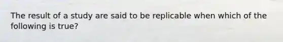 The result of a study are said to be replicable when which of the following is true?